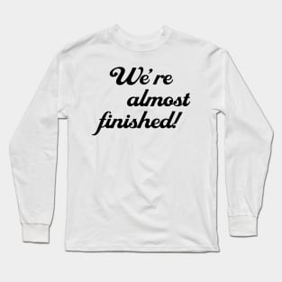 WE'RE ALMOST FINISHED Long Sleeve T-Shirt